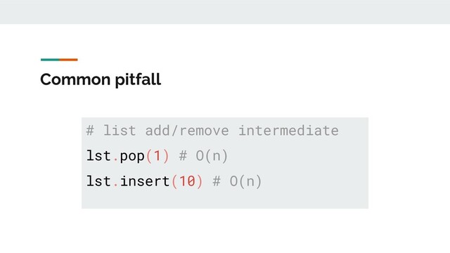 Common pitfall
# list add/remove intermediate
lst.pop(1) # O(n)
lst.insert(10) # O(n)
