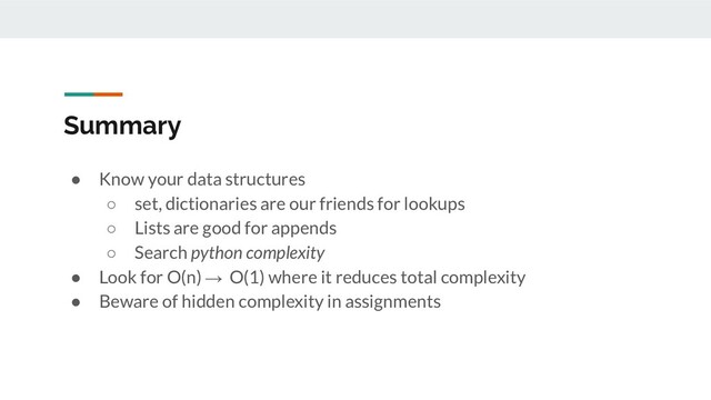 Summary
● Know your data structures
○ set, dictionaries are our friends for lookups
○ Lists are good for appends
○ Search python complexity
● Look for O(n) → O(1) where it reduces total complexity
● Beware of hidden complexity in assignments
