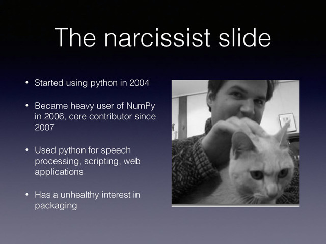 The narcissist slide
• Started using python in 2004
• Became heavy user of NumPy
in 2006, core contributor since
2007
• Used python for speech
processing, scripting, web
applications
• Has a unhealthy interest in
packaging
