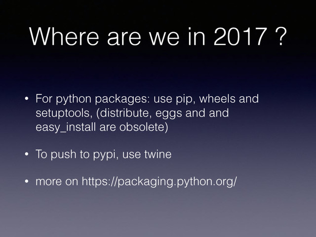 Where are we in 2017 ?
• For python packages: use pip, wheels and
setuptools, (distribute, eggs and and
easy_install are obsolete)
• To push to pypi, use twine
• more on https://packaging.python.org/
