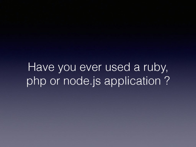 Have you ever used a ruby,
php or node.js application ?
