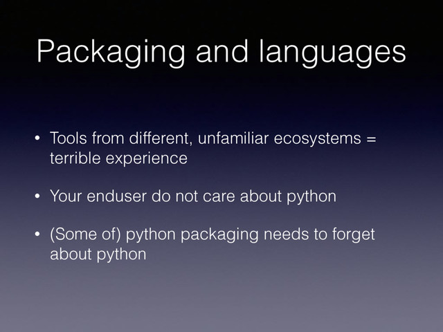 Packaging and languages
• Tools from different, unfamiliar ecosystems =
terrible experience
• Your enduser do not care about python
• (Some of) python packaging needs to forget
about python
