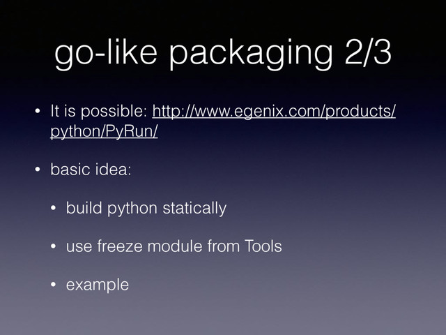 go-like packaging 2/3
• It is possible: http://www.egenix.com/products/
python/PyRun/
• basic idea:
• build python statically
• use freeze module from Tools
• example

