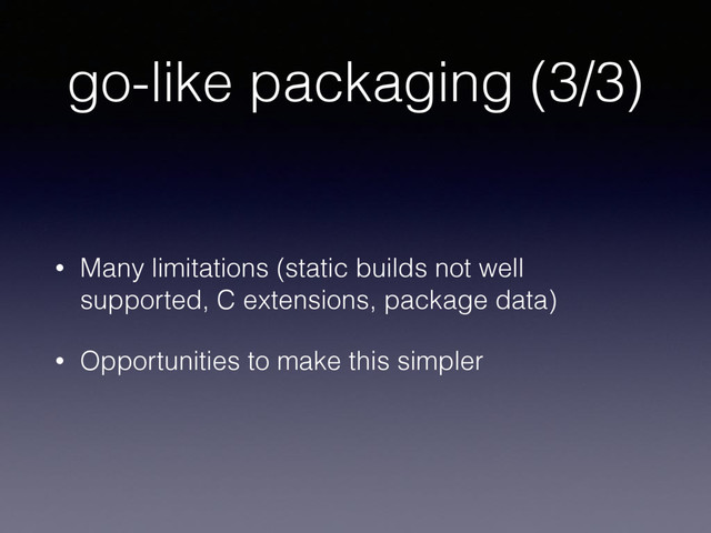 go-like packaging (3/3)
• Many limitations (static builds not well
supported, C extensions, package data)
• Opportunities to make this simpler
