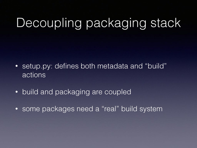 Decoupling packaging stack
• setup.py: deﬁnes both metadata and “build”
actions
• build and packaging are coupled
• some packages need a “real” build system

