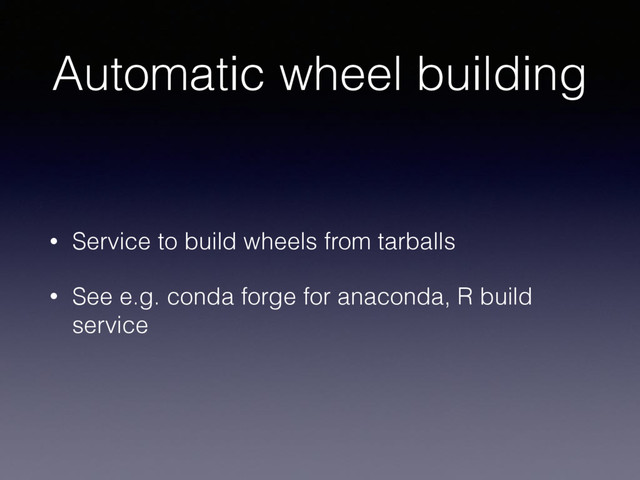 Automatic wheel building
• Service to build wheels from tarballs
• See e.g. conda forge for anaconda, R build
service
