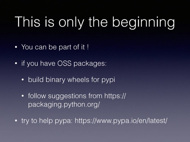 This is only the beginning
• You can be part of it !
• if you have OSS packages:
• build binary wheels for pypi
• follow suggestions from https://
packaging.python.org/
• try to help pypa: https://www.pypa.io/en/latest/
