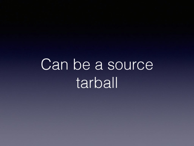 Can be a source
tarball
