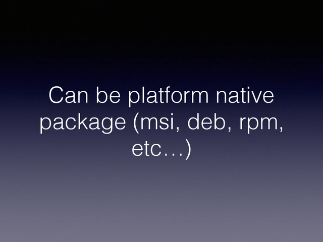 Can be platform native
package (msi, deb, rpm,
etc…)
