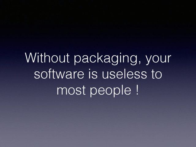 Without packaging, your
software is useless to
most people !
