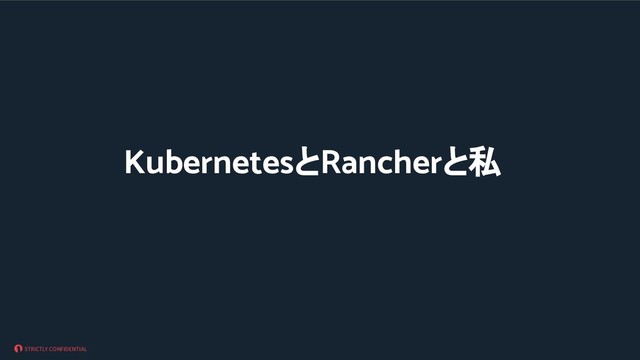 STRICTLY CONFIDENTIAL
KubernetesとRancherと私

