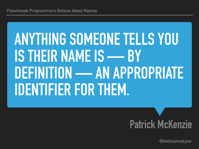 @helloiamskylar
ANYTHING SOMEONE TELLS YOU
IS THEIR NAME IS — BY
DEFINITION — AN APPROPRIATE
IDENTIFIER FOR THEM.
Patrick McKenzie
Falsehoods Programmers Believe About Names
