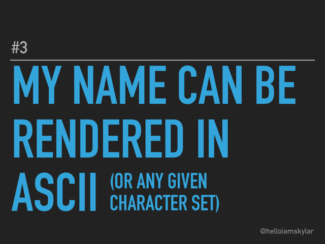 @helloiamskylar
MY NAME CAN BE
RENDERED IN
ASCII
#3
(OR ANY GIVEN
CHARACTER SET)
