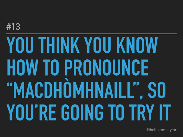 @helloiamskylar
YOU THINK YOU KNOW
HOW TO PRONOUNCE
“MACDHÒMHNAILL”, SO
YOU’RE GOING TO TRY IT
#13
