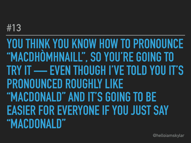 @helloiamskylar
YOU THINK YOU KNOW HOW TO PRONOUNCE
“MACDHÒMHNAILL”, SO YOU’RE GOING TO
TRY IT — EVEN THOUGH I’VE TOLD YOU IT’S
PRONOUNCED ROUGHLY LIKE
“MACDONALD” AND IT’S GOING TO BE
EASIER FOR EVERYONE IF YOU JUST SAY
“MACDONALD”
#13
