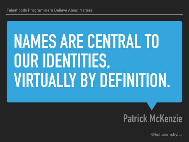 @helloiamskylar
NAMES ARE CENTRAL TO
OUR IDENTITIES,
VIRTUALLY BY DEFINITION.
Patrick McKenzie
Falsehoods Programmers Believe About Names
