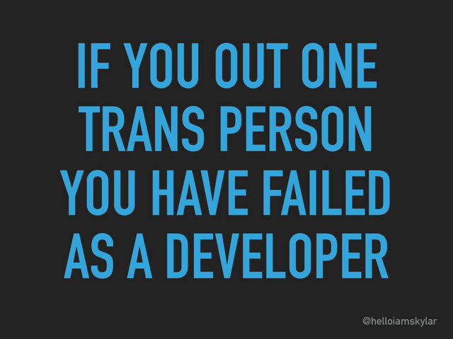 @helloiamskylar
IF YOU OUT ONE
TRANS PERSON
YOU HAVE FAILED 
AS A DEVELOPER
