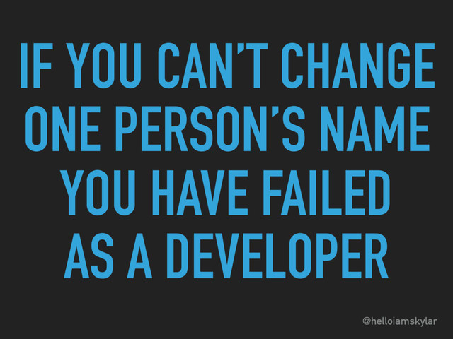 @helloiamskylar
YOU HAVE FAILED 
AS A DEVELOPER
IF YOU CAN’T CHANGE
ONE PERSON’S NAME
