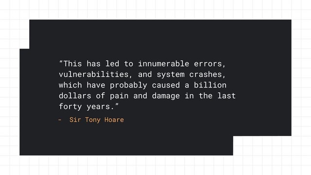 “This has led to innumerable errors,
vulnerabilities, and system crashes,
which have probably caused a billion
dollars of pain and damage in the last
forty years.”
- Sir Tony Hoare
