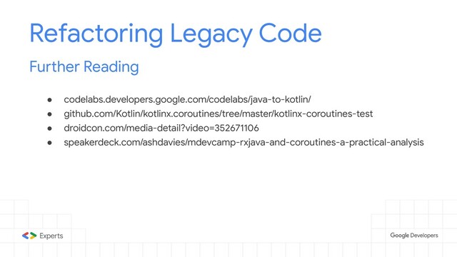● codelabs.developers.google.com/codelabs/java-to-kotlin/
● github.com/Kotlin/kotlinx.coroutines/tree/master/kotlinx-coroutines-test
● droidcon.com/media-detail?video=352671106
● speakerdeck.com/ashdavies/mdevcamp-rxjava-and-coroutines-a-practical-analysis
Refactoring Legacy Code
Further Reading

