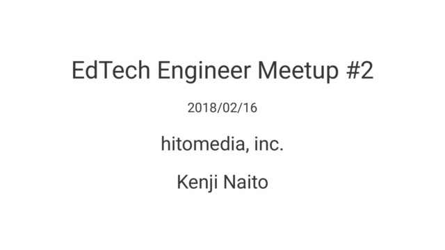 EdTech Engineer Meetup #2
2018/02/16
hitomedia, inc.
Kenji Naito

