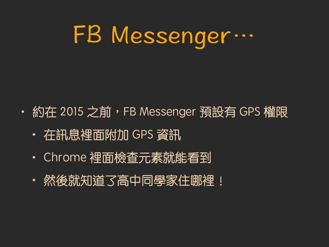 • 約在 2015 之前︐FB Messenger 預設有 GPS 權限
• 在訊息裡面附加 GPS 資訊
• Chrome 裡面檢查元素就能看到
• 然後就知道了高中同學家住哪裡︕
FB Messenger…
