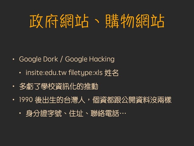 政府網站、購物網站
• Google Dork / Google Hacking
• insite:edu.tw ﬁletype:xls 姓名
• 多虧了學校資訊化的推動
• 1990 後出生的台灣人︐個資都跟公開資料沒兩樣
• 身分證字號、住址、聯絡電話…
