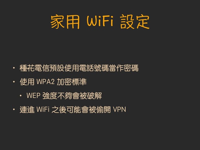 家用 WiFi 設定
• 種花電信預設使用電話號碼當作密碼
• 使用 WPA2 加密標準
• WEP 強度不夠會被破解
• 連進 WiFi 之後可能會被偷開 VPN

