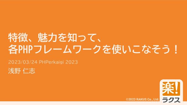 #phperkaigi
©2023 RAKUS Co., Ltd.
特徴、魅力を知って、
各PHPフレームワークを使いこなそう！
2023/03/24 PHPerkaigi 2023
浅野 仁志
