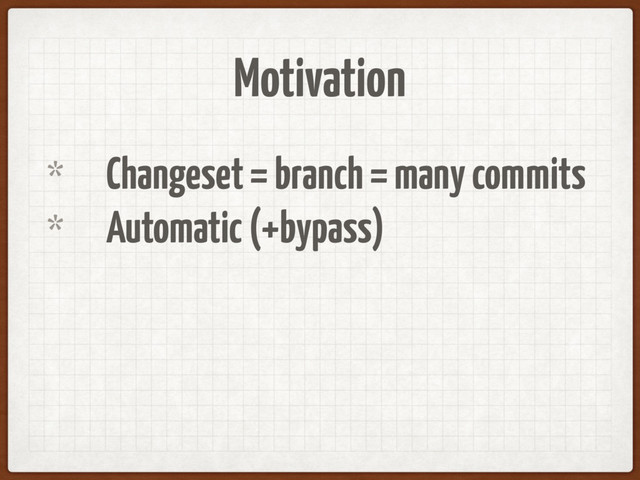 Motivation
* Changeset = branch = many commits
* Automatic (+bypass)
