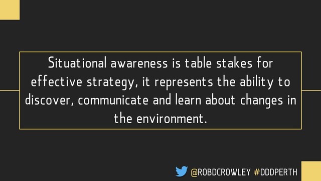 Situational awareness is table stakes for
effective strategy, it represents the ability to
discover, communicate and learn about changes in
the environment.
@ROBDCROWLEY #DDDPERTH
