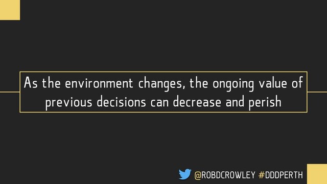 As the environment changes, the ongoing value of
previous decisions can decrease and perish
@ROBDCROWLEY #DDDPERTH
