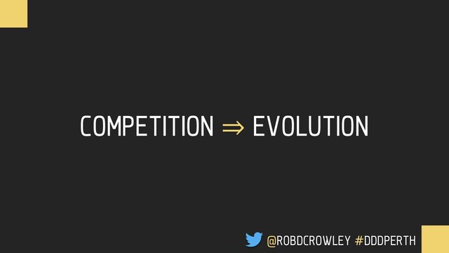COMPETITION ⇒ EVOLUTION
@ROBDCROWLEY #DDDPERTH
