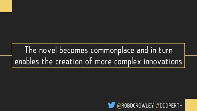 The novel becomes commonplace and in turn
enables the creation of more complex innovations
@ROBDCROWLEY #DDDPERTH

