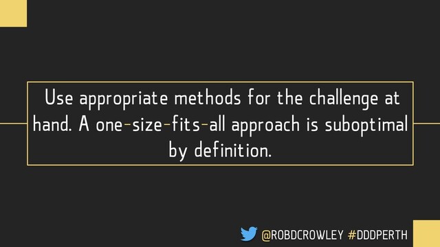 Use appropriate methods for the challenge at
hand. A one-size-fits-all approach is suboptimal
by definition.
@ROBDCROWLEY #DDDPERTH
