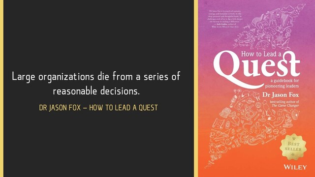 Large organizations die from a series of
reasonable decisions.
DR JASON FOX – HOW TO LEAD A QUEST
