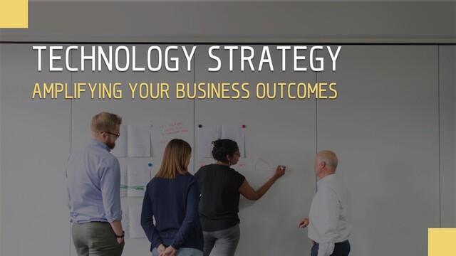 TECHNOLOGY STRATEGY
AMPLIFYING YOUR BUSINESS OUTCOMES
