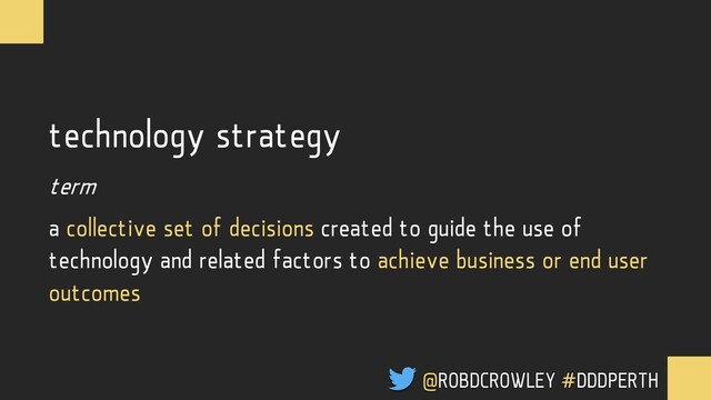 technology strategy
term
a collective set of decisions created to guide the use of
technology and related factors to achieve business or end user
outcomes
@ROBDCROWLEY #DDDPERTH
