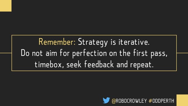 Remember: Strategy is iterative.
Do not aim for perfection on the first pass,
timebox, seek feedback and repeat.
@ROBDCROWLEY #DDDPERTH
