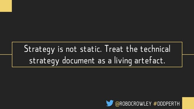 Strategy is not static. Treat the technical
strategy document as a living artefact.
@ROBDCROWLEY #DDDPERTH
