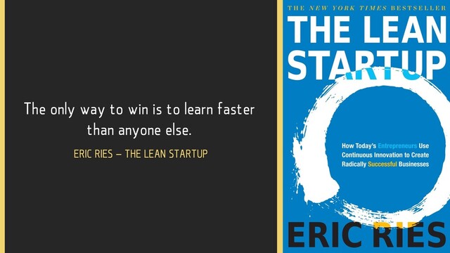 The only way to win is to learn faster
than anyone else.
ERIC RIES – THE LEAN STARTUP

