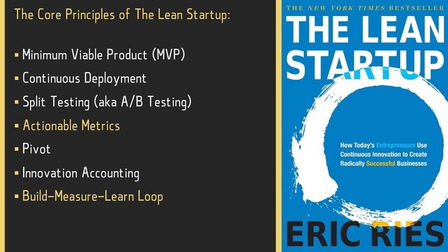 The Core Principles of The Lean Startup:
§ Minimum Viable Product (MVP)
§ Continuous Deployment
§ Split Testing (aka A/B Testing)
§ Actionable Metrics
§ Pivot
§ Innovation Accounting
§ Build-Measure-Learn Loop
