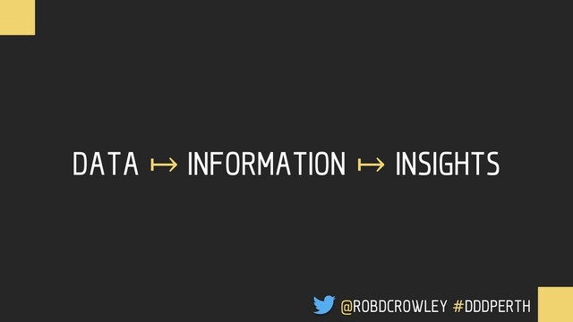 DATA ↦ INFORMATION ↦ INSIGHTS
@ROBDCROWLEY #DDDPERTH
