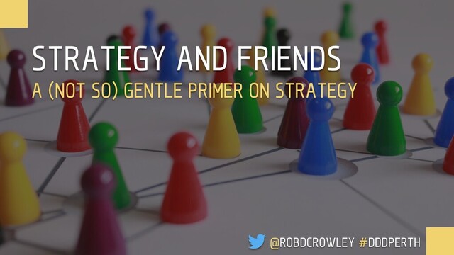 @ROBDCROWLEY #DDDPERTH
STRATEGY AND FRIENDS
A (NOT SO) GENTLE PRIMER ON STRATEGY
