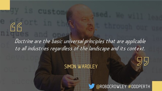 Doctrine are the basic universal principles that are applicable
to all industries regardless of the landscape and its context.
SIMON WARDLEY
@ROBDCROWLEY #DDDPERTH
