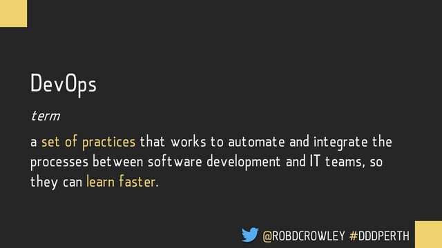 DevOps
term
a set of practices that works to automate and integrate the
processes between software development and IT teams, so
they can learn faster.
@ROBDCROWLEY #DDDPERTH
