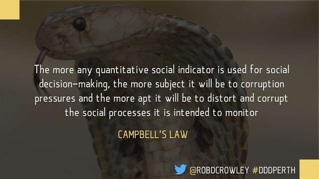 @ROBDCROWLEY #DDDPERTH
The more any quantitative social indicator is used for social
decision-making, the more subject it will be to corruption
pressures and the more apt it will be to distort and corrupt
the social processes it is intended to monitor
CAMPBELL’S LAW
