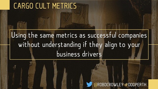 Using the same metrics as successful companies
without understanding if they align to your
business drivers
CARGO CULT METRICS
@ROBDCROWLEY #DDDPERTH
