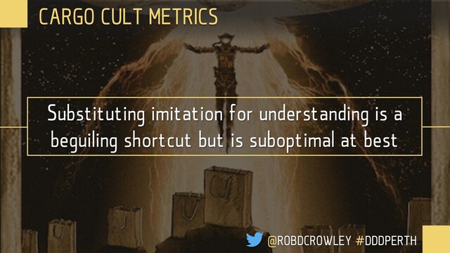 CARGO CULT METRICS
@ROBDCROWLEY #DDDPERTH
Substituting imitation for understanding is a
beguiling shortcut but is suboptimal at best
