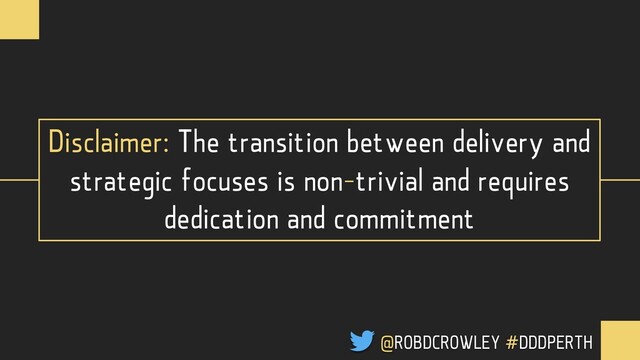 Disclaimer: The transition between delivery and
strategic focuses is non-trivial and requires
dedication and commitment
@ROBDCROWLEY #DDDPERTH
